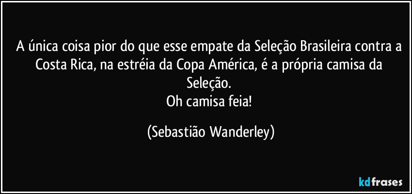 A única coisa pior do que esse empate da Seleção Brasileira contra a Costa Rica, na estréia da Copa América, é a própria camisa da Seleção. 
Oh camisa feia! (Sebastião Wanderley)