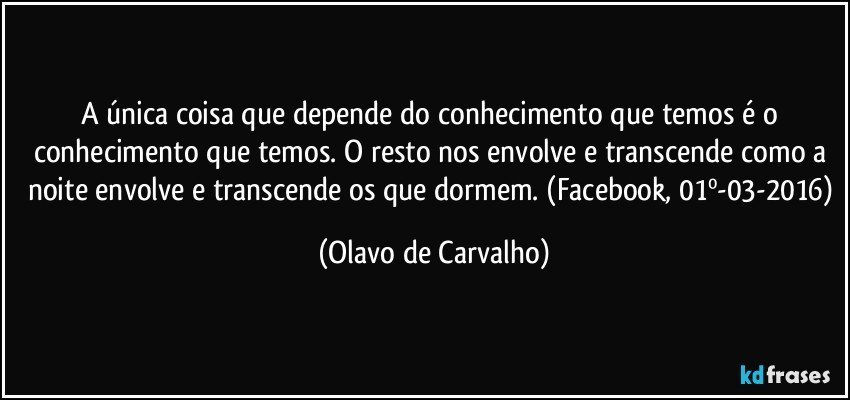 A única coisa que depende do conhecimento que temos é o conhecimento que temos. O resto nos envolve e transcende como a noite envolve e transcende os que dormem. (Facebook, 01º-03-2016) (Olavo de Carvalho)