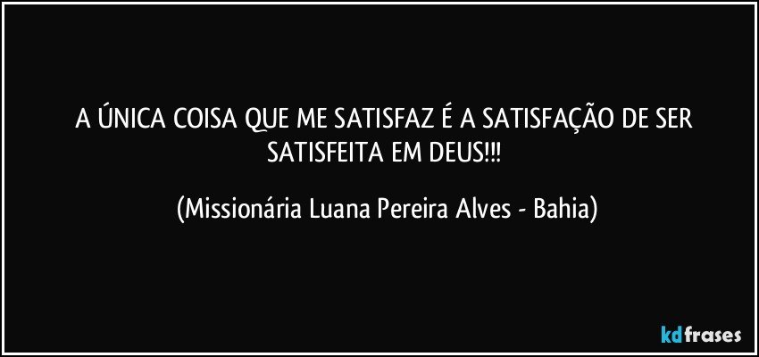 A ÚNICA COISA QUE ME SATISFAZ É A SATISFAÇÃO DE SER SATISFEITA EM DEUS!!! (Missionária Luana Pereira Alves - Bahia)