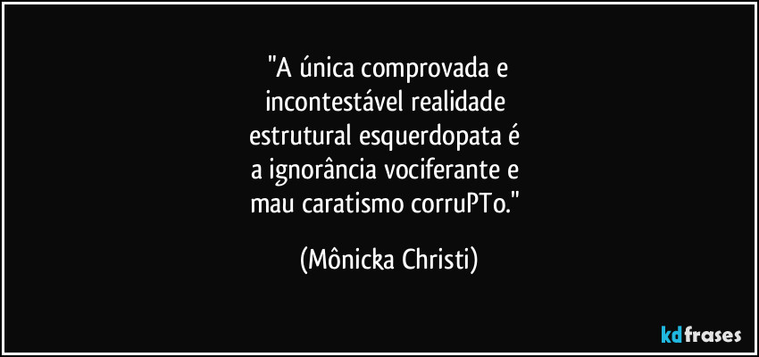 "A única comprovada e
incontestável realidade 
estrutural esquerdopata é 
a ignorância vociferante e 
mau caratismo corruPTo." (Mônicka Christi)