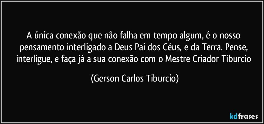 A única conexão que não falha em tempo algum, é o nosso pensamento interligado a Deus Pai dos Céus, e  da Terra. Pense, interligue, e faça já a sua conexão com o Mestre Criador  Tiburcio (Gerson Carlos Tiburcio)