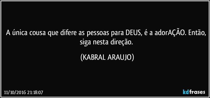 A única cousa que difere as pessoas para DEUS, é a adorAÇÃO. Então, siga nesta direção. (KABRAL ARAUJO)