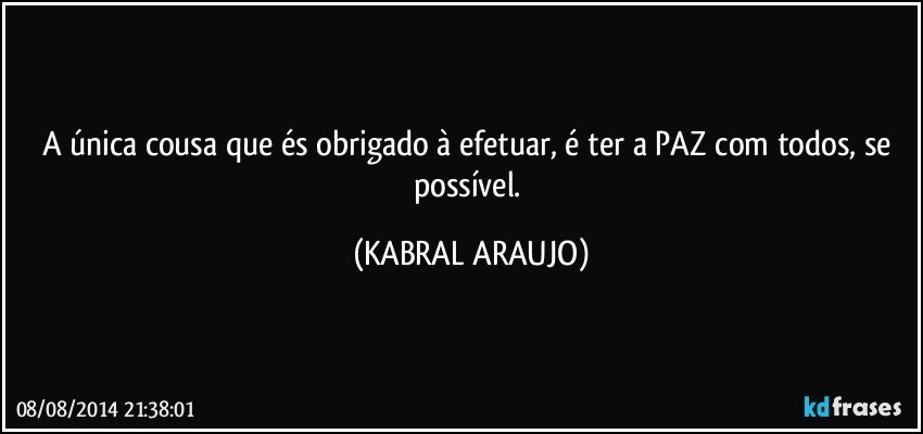 A única cousa que és obrigado à efetuar, é ter a PAZ com todos, se possível. (KABRAL ARAUJO)