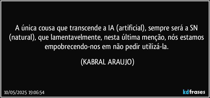 A única cousa que transcende a IA (artificial), sempre será a SN (natural), que lamentavelmente, nesta última menção, nós estamos empobrecendo-nos em não pedir/utilizá-la. (KABRAL ARAUJO)