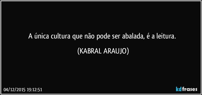 A única cultura que não pode ser abalada, é a leitura. (KABRAL ARAUJO)