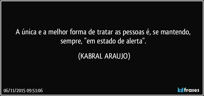 A única e a melhor forma de tratar as pessoas é, se mantendo, sempre, "em estado de alerta". (KABRAL ARAUJO)