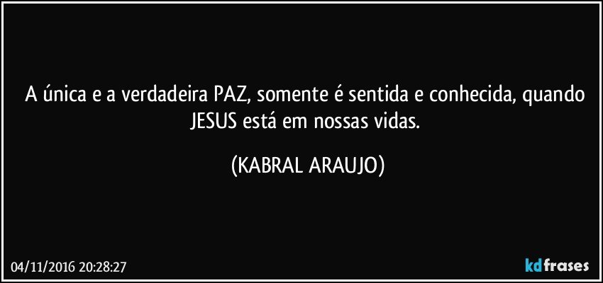 A única e a verdadeira PAZ, somente é sentida e conhecida, quando JESUS está em nossas vidas. (KABRAL ARAUJO)