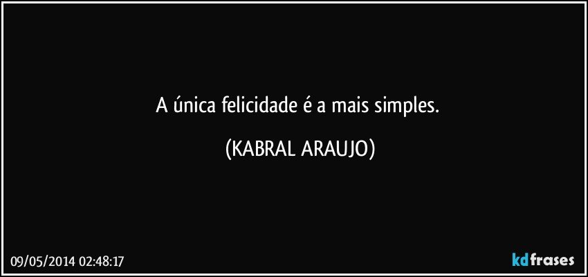 A única felicidade é a mais simples. (KABRAL ARAUJO)