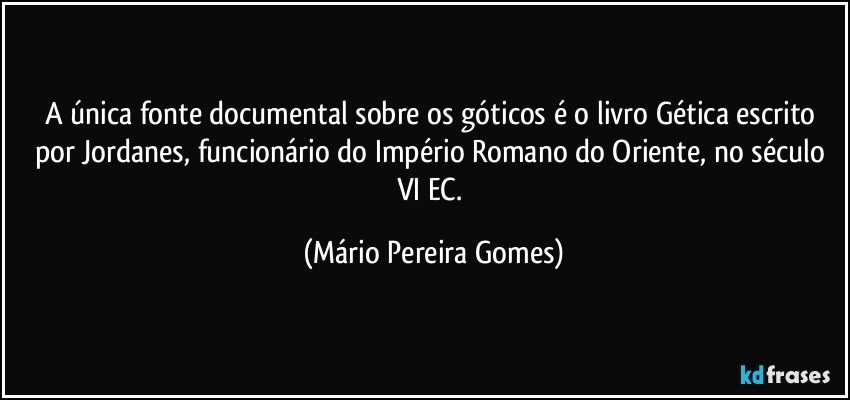 A única fonte documental sobre os góticos é o livro Gética escrito por Jordanes, funcionário do Império Romano do Oriente, no século VI EC. (Mário Pereira Gomes)