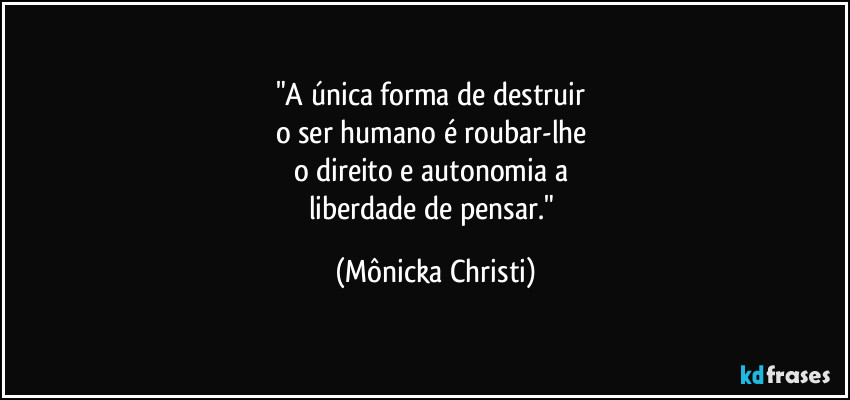 "A única forma de destruir
o ser humano é roubar-lhe
o direito e autonomia a
liberdade de pensar." (Mônicka Christi)