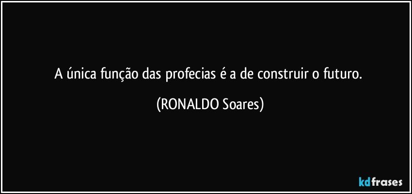 A única função das profecias é a de construir o futuro. (RONALDO Soares)