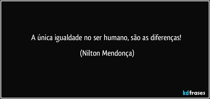 A única igualdade no ser humano, são as diferenças! (Nilton Mendonça)