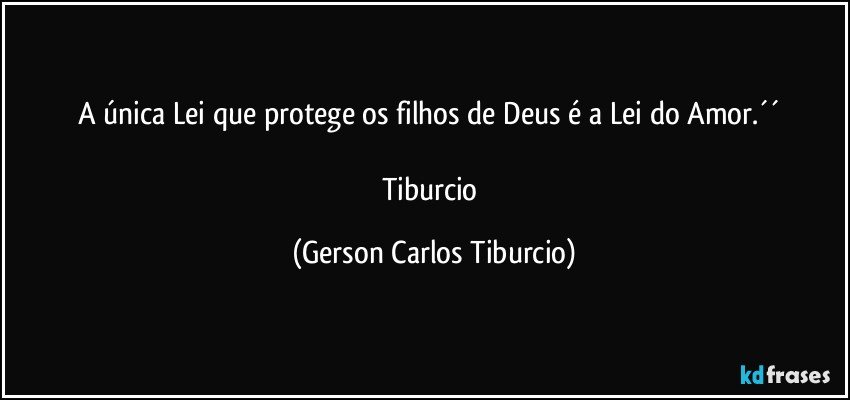 A única Lei que protege os filhos de Deus é a Lei do Amor.´´ 

Tiburcio (Gerson Carlos Tiburcio)