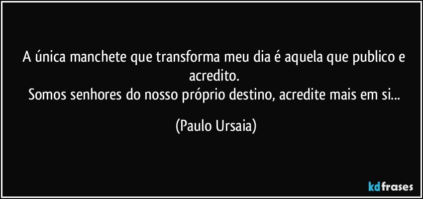 A única manchete que transforma meu dia é aquela que publico e acredito. 
Somos senhores do nosso próprio destino, acredite mais em si... (Paulo Ursaia)