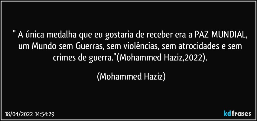 " A única medalha que eu gostaria de receber era a PAZ MUNDIAL, um Mundo sem Guerras, sem violências, sem atrocidades e  sem crimes de guerra."(Mohammed Haziz,2022). (Mohammed Haziz)