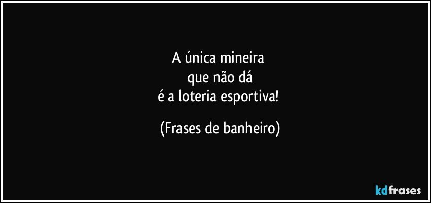 A única mineira 
que não dá
é a loteria esportiva! (Frases de banheiro)