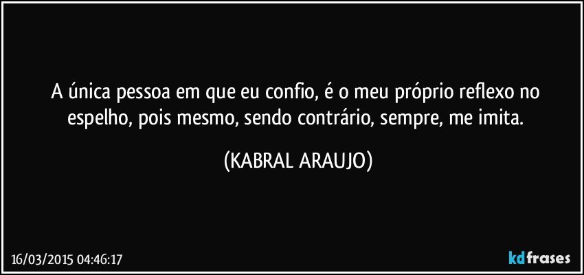 A única pessoa em que eu confio, é o meu próprio reflexo no espelho, pois mesmo, sendo contrário, sempre, me imita. (KABRAL ARAUJO)