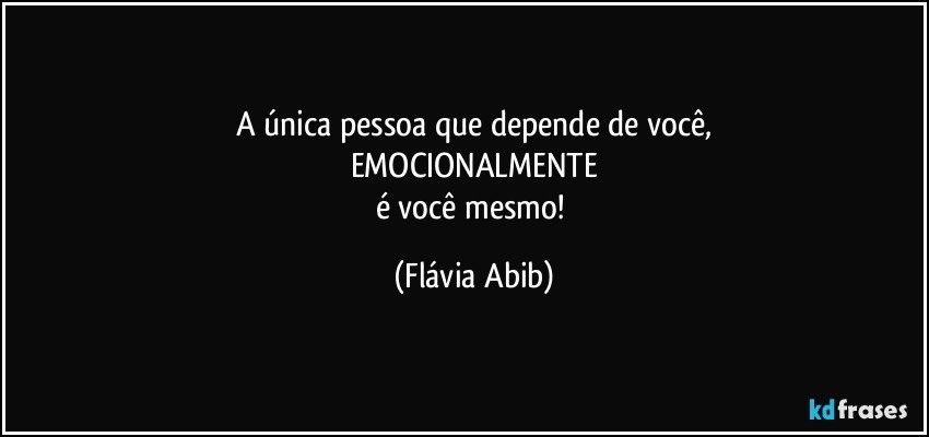 A única pessoa que depende de você,
EMOCIONALMENTE
é você mesmo! (Flávia Abib)