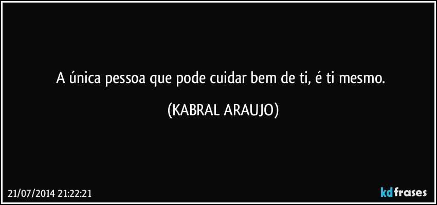 A única pessoa que pode cuidar bem de ti, é ti mesmo. (KABRAL ARAUJO)