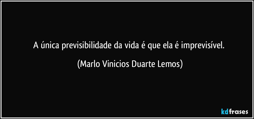 A única previsibilidade da vida é que ela é imprevisível. (Marlo Vinicios Duarte Lemos)