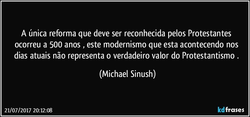 A única reforma que deve ser reconhecida pelos Protestantes ocorreu a 500 anos , este modernismo que esta acontecendo nos dias atuais não representa o verdadeiro valor do Protestantismo . (Michael Sinush)