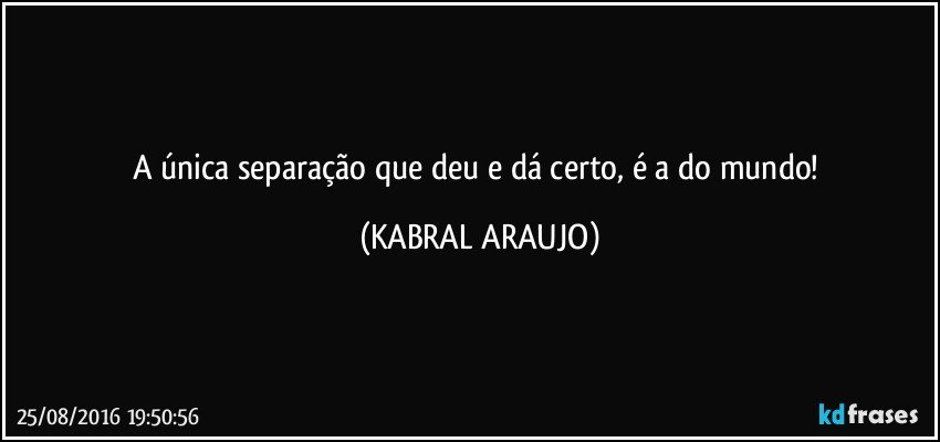 A única separação que deu e dá certo, é a do mundo! (KABRAL ARAUJO)