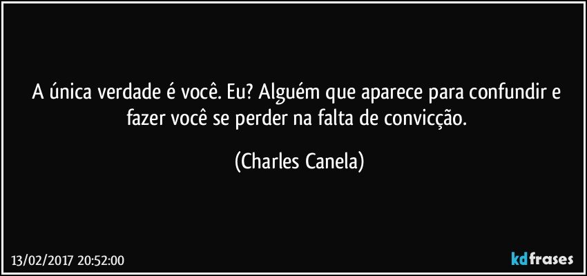 A única verdade é você. Eu? Alguém que aparece para confundir e fazer você se perder na falta de convicção. (Charles Canela)