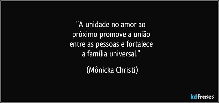 "A unidade no amor ao 
próximo promove a união 
entre as pessoas e fortalece 
a família universal." (Mônicka Christi)
