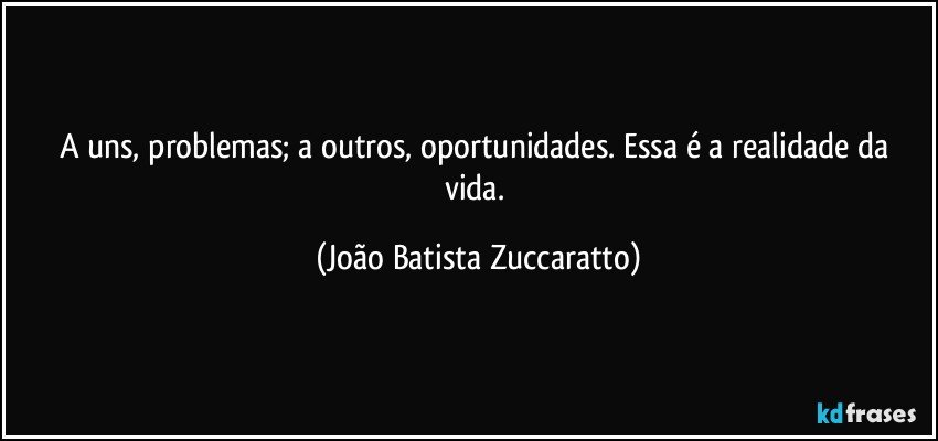 A uns, problemas; a outros, oportunidades. Essa é a realidade da vida. (João Batista Zuccaratto)