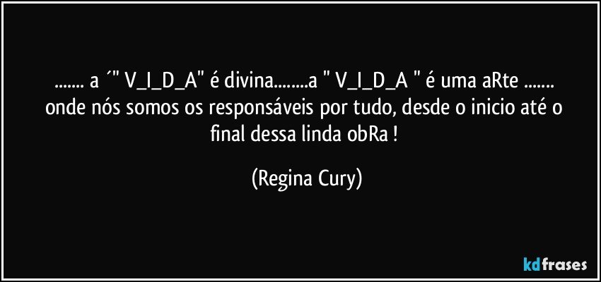 ... a ´" V_I_D_A"  é divina...a " V_I_D_A "    é  uma  aRte ...  onde nós somos  os  responsáveis por  tudo,  desde o   inicio  até  o  final dessa linda  obRa ! (Regina Cury)