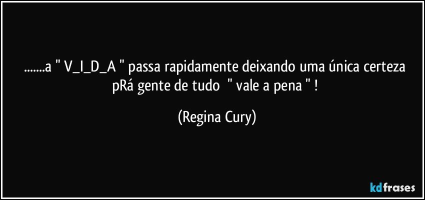 ...a   " V_I_D_A " passa rapidamente   deixando  uma única certeza  pRá  gente  de  tudo     " vale a pena " ! (Regina Cury)