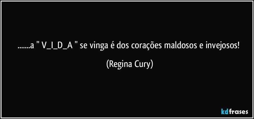 ...a   " V_I_D_A "  se vinga é  dos corações maldosos e invejosos! (Regina Cury)