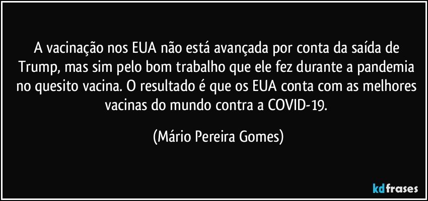 A vacinação nos EUA não está avançada por conta da saída de Trump, mas sim pelo bom trabalho que ele fez durante a pandemia no quesito vacina. O resultado é que os EUA conta com as melhores vacinas do mundo contra a COVID-19. (Mário Pereira Gomes)