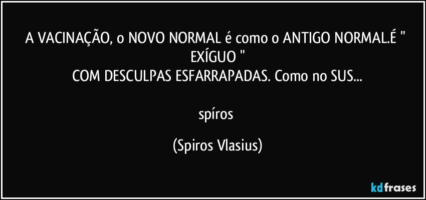 A VACINAÇÃO, o NOVO NORMAL é como o ANTIGO NORMAL.É " EXÍGUO "
COM DESCULPAS ESFARRAPADAS. Como no SUS...

spíros (Spiros Vlasius)