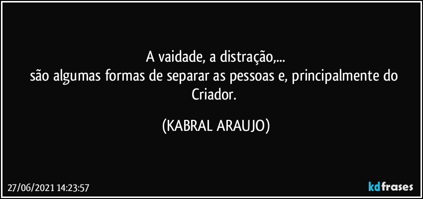 A vaidade, a distração,...
são algumas formas de separar as pessoas e, principalmente do Criador. (KABRAL ARAUJO)