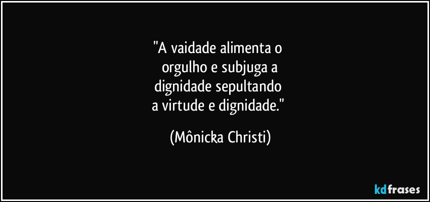 "A vaidade alimenta o 
orgulho e subjuga a
dignidade sepultando 
a virtude e dignidade." (Mônicka Christi)