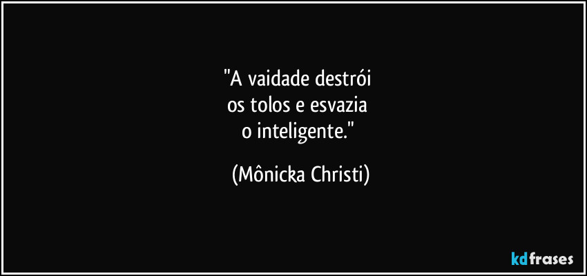 "A vaidade destrói
os tolos e esvazia
o inteligente." (Mônicka Christi)