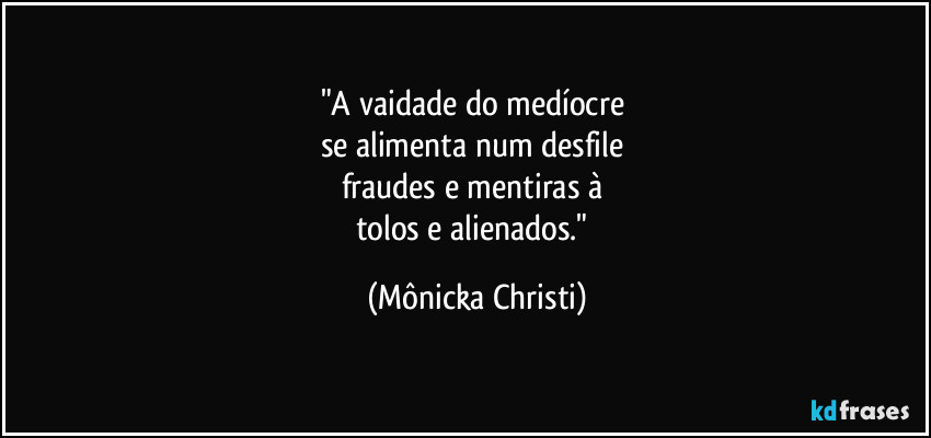 "A vaidade do medíocre 
se alimenta num desfile 
fraudes e mentiras à 
tolos e alienados." (Mônicka Christi)