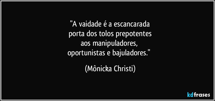 "A vaidade é a escancarada
porta dos tolos prepotentes
aos manipuladores, 
oportunistas e bajuladores." (Mônicka Christi)