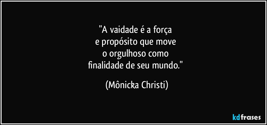 "A vaidade é a força 
e propósito que move 
o orgulhoso como 
finalidade de seu mundo." (Mônicka Christi)