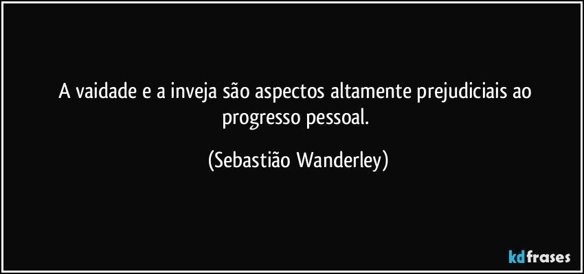 A vaidade e a inveja são aspectos altamente prejudiciais ao progresso pessoal. (Sebastião Wanderley)