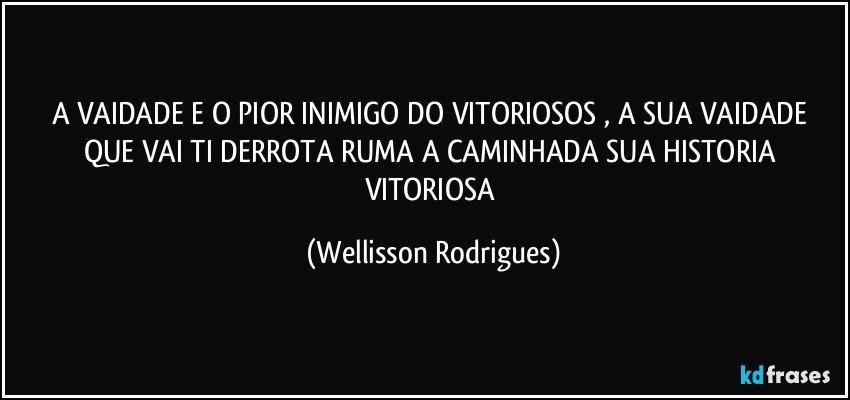 A VAIDADE E O  PIOR INIMIGO DO  VITORIOSOS ,   A  SUA   VAIDADE QUE  VAI  TI  DERROTA RUMA A  CAMINHADA SUA HISTORIA  VITORIOSA (Wellisson Rodrigues)