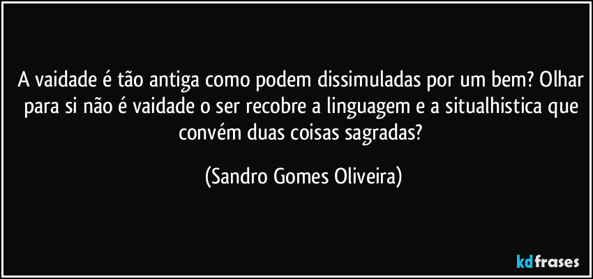 A vaidade é tão antiga como podem dissimuladas por um bem? Olhar para si não é vaidade o ser recobre a linguagem e a situalhistica que convém duas coisas sagradas? (Sandro Gomes Oliveira)