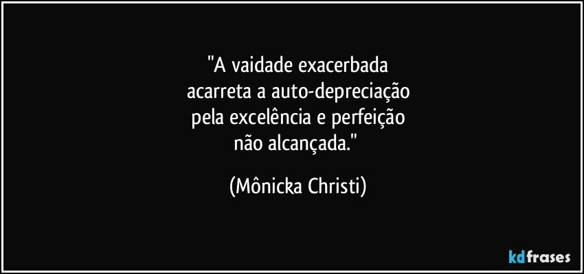 "A vaidade exacerbada
acarreta a auto-depreciação
 pela excelência e perfeição 
não alcançada." (Mônicka Christi)