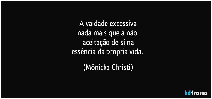 A vaidade excessiva
nada mais que a não 
aceitação de si na
essência da própria vida. (Mônicka Christi)