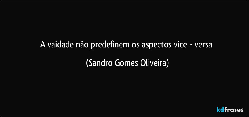 A vaidade não predefinem os aspectos vice - versa (Sandro Gomes Oliveira)