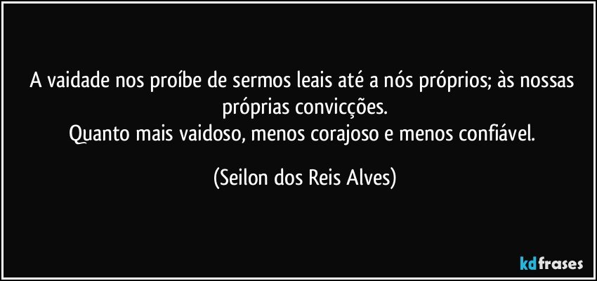 A vaidade nos proíbe de sermos leais até a nós próprios; às nossas próprias convicções.
Quanto mais vaidoso, menos corajoso e menos confiável. (Seilon dos Reis Alves)