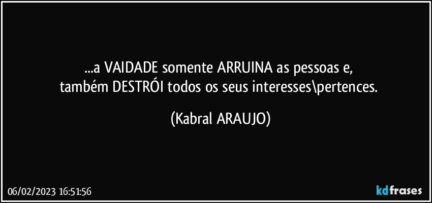 ...a VAIDADE somente ARRUINA as pessoas e, 
também DESTRÓI todos os seus interesses\pertences. (KABRAL ARAUJO)