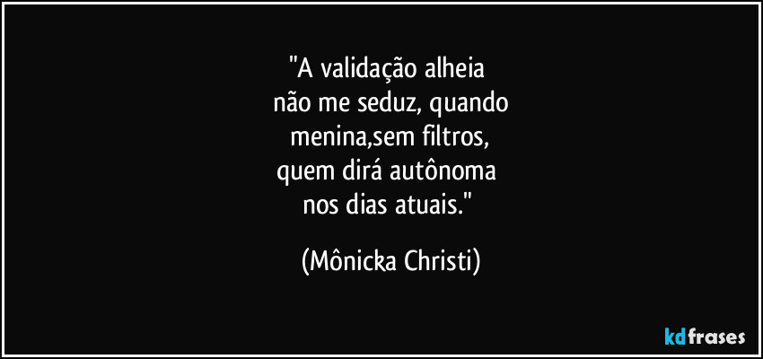 "A validação alheia 
não me seduz, quando
 menina,sem filtros,  
quem dirá autônoma 
nos dias atuais." (Mônicka Christi)