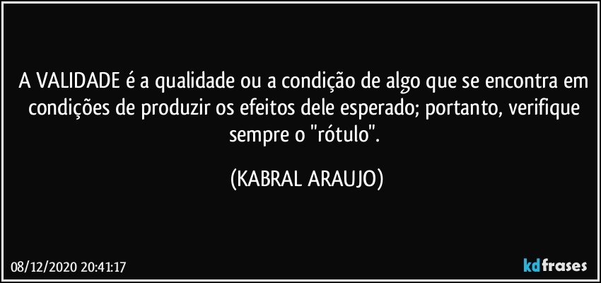 A VALIDADE é a qualidade ou a condição de algo que se encontra em condições de produzir os efeitos dele esperado; portanto, verifique sempre o "rótulo". (KABRAL ARAUJO)